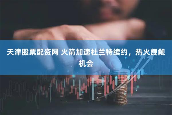 天津股票配资网 火箭加速杜兰特续约，热火觊觎机会