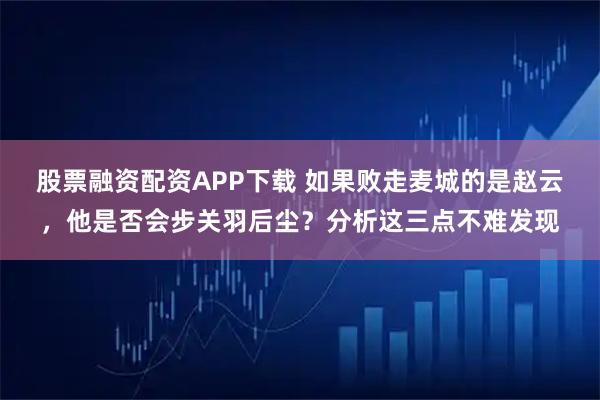股票融资配资APP下载 如果败走麦城的是赵云，他是否会步关羽后尘？分析这三点不难发现
