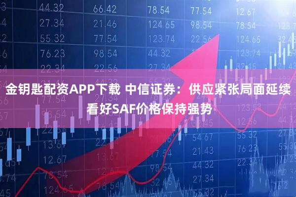 金钥匙配资APP下载 中信证券：供应紧张局面延续 看好SAF价格保持强势