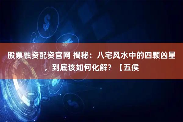 股票融资配资官网 揭秘：八宅风水中的四颗凶星，到底该如何化解？【五侯