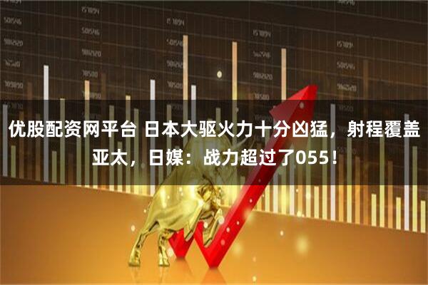 优股配资网平台 日本大驱火力十分凶猛，射程覆盖亚太，日媒：战力超过了055！
