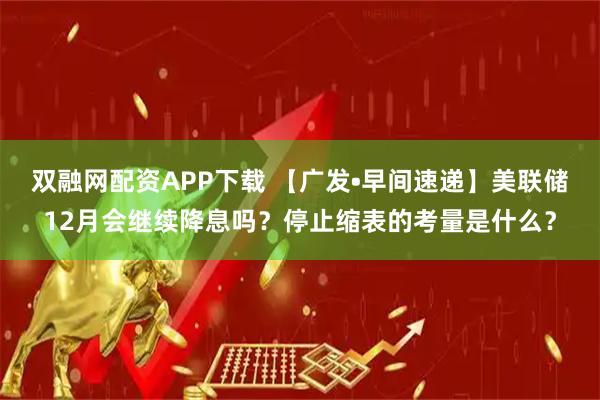 双融网配资APP下载 【广发•早间速递】美联储12月会继续降息吗?停止缩表的考量是什么?