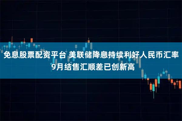 免息股票配资平台 美联储降息持续利好人民币汇率 9月结售汇顺差已创新高