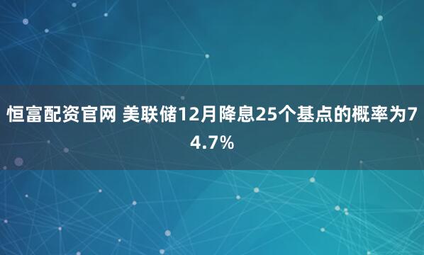恒富配资官网 美联储12月降息25个基点的概率为74.7%