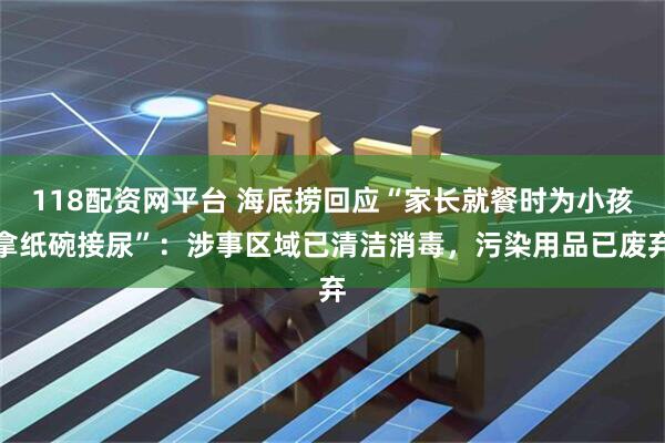 118配资网平台 海底捞回应“家长就餐时为小孩拿纸碗接尿”：涉事区域已清洁消毒，污染用品已废弃