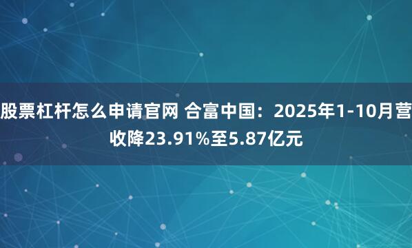 股票杠杆怎么申请官网 合富中国：2025年1-10月营收降23.91%至5.87亿元