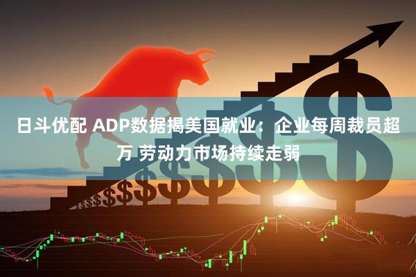 日斗优配 ADP数据揭美国就业：企业每周裁员超万 劳动力市场持续走弱