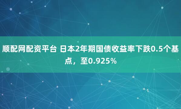 顺配网配资平台 日本2年期国债收益率下跌0.5个基点，至0.925%