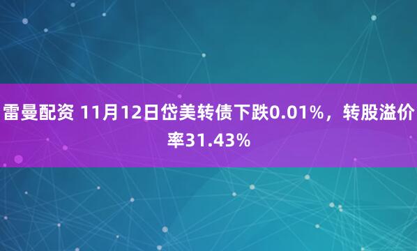 雷曼配资 11月12日岱美转债下跌0.01%,转股溢价率31.43%
