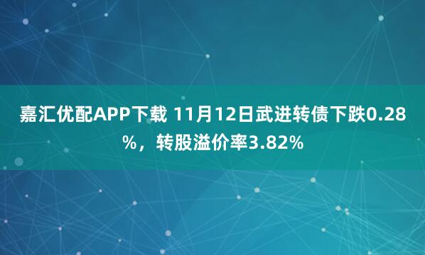 嘉汇优配APP下载 11月12日武进转债下跌0.28%，转股溢价率3.82%