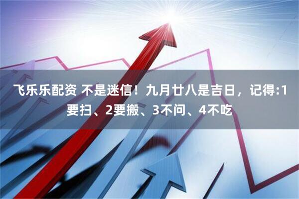 飞乐乐配资 不是迷信！九月廿八是吉日，记得:1要扫、2要搬、3不问、4不吃