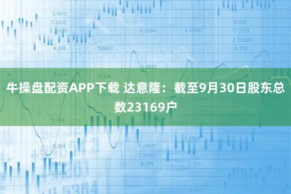 牛操盘配资APP下载 达意隆：截至9月30日股东总数23169户