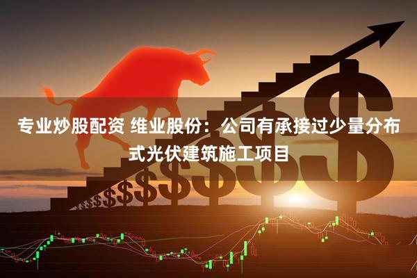 专业炒股配资 维业股份：公司有承接过少量分布式光伏建筑施工项目