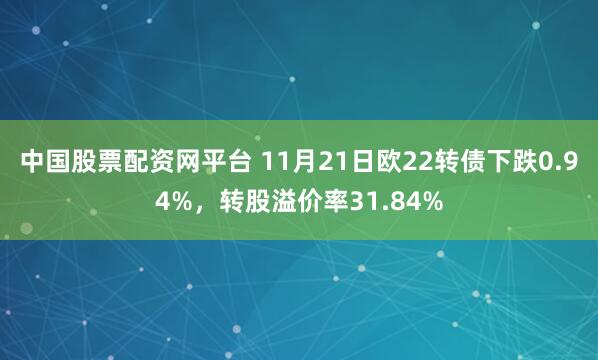 中国股票配资网平台 11月21日欧22转债下跌0.94%,转股溢价率31.84%