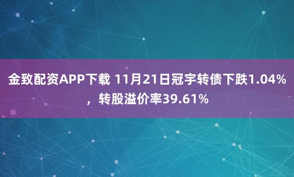 金致配资APP下载 11月21日冠宇转债下跌1.04%,转股溢价率39.61%