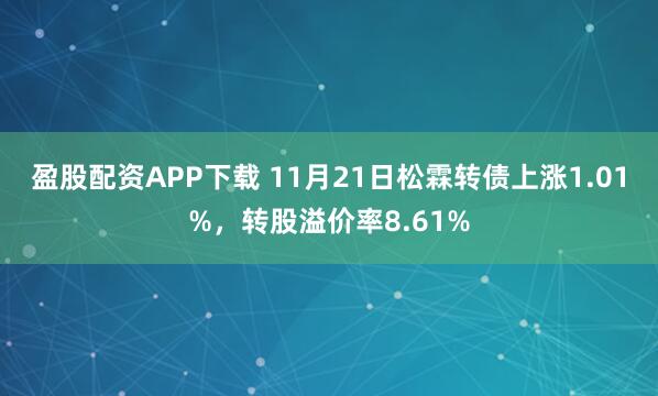 盈股配资APP下载 11月21日松霖转债上涨1.01%，转股溢价率8.61%