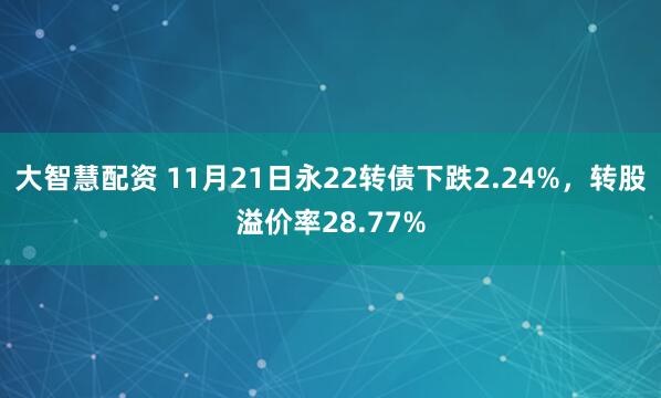 大智慧配资 11月21日永22转债下跌2.24%，转股溢价率28.77%