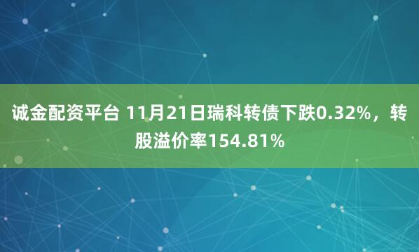 诚金配资平台 11月21日瑞科转债下跌0.32%,转股溢价率154.81%