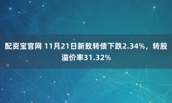 配资宝官网 11月21日新致转债下跌2.34%，转股溢价率31.32%