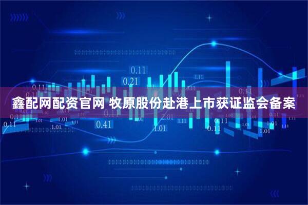 鑫配网配资官网 牧原股份赴港上市获证监会备案