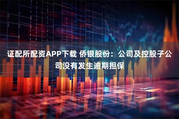 证配所配资APP下载 侨银股份：公司及控股子公司没有发生逾期担保