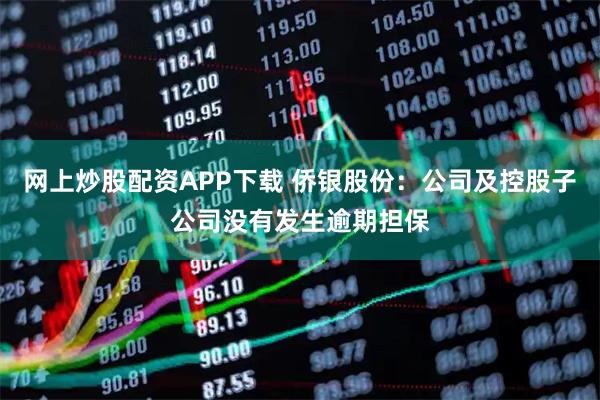 网上炒股配资APP下载 侨银股份：公司及控股子公司没有发生逾期担保