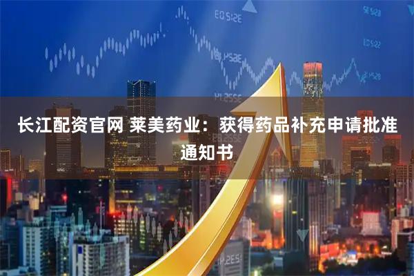 长江配资官网 莱美药业：获得药品补充申请批准通知书
