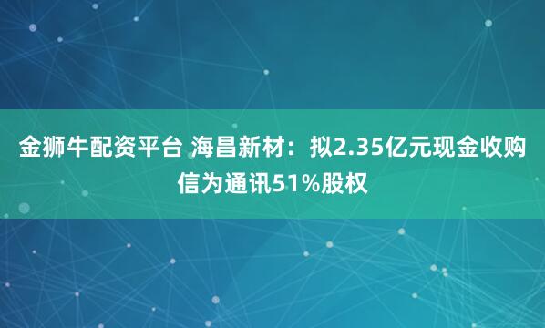 金狮牛配资平台 海昌新材：拟2.35亿元现金收购信为通讯51%股权
