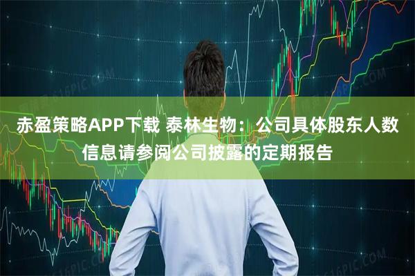 赤盈策略APP下载 泰林生物：公司具体股东人数信息请参阅公司披露的定期报告