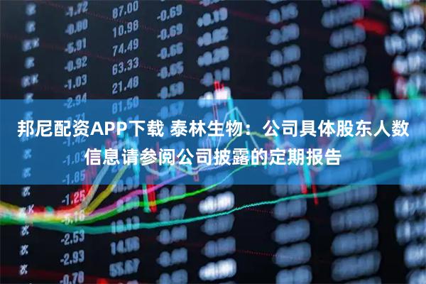 邦尼配资APP下载 泰林生物：公司具体股东人数信息请参阅公司披露的定期报告