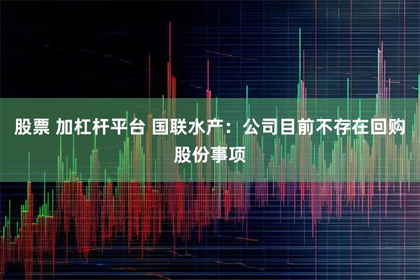 股票 加杠杆平台 国联水产：公司目前不存在回购股份事项