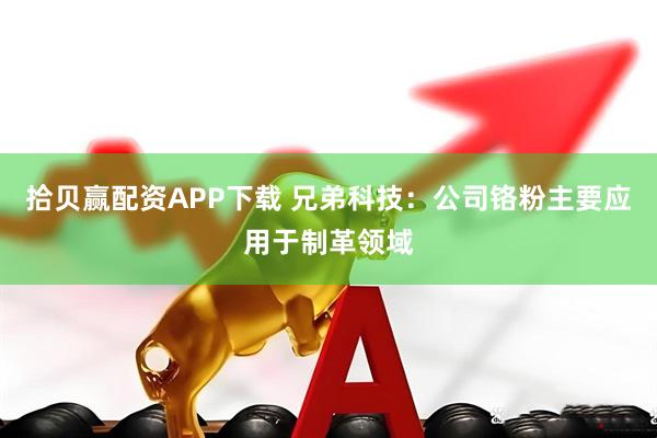 拾贝赢配资APP下载 兄弟科技：公司铬粉主要应用于制革领域
