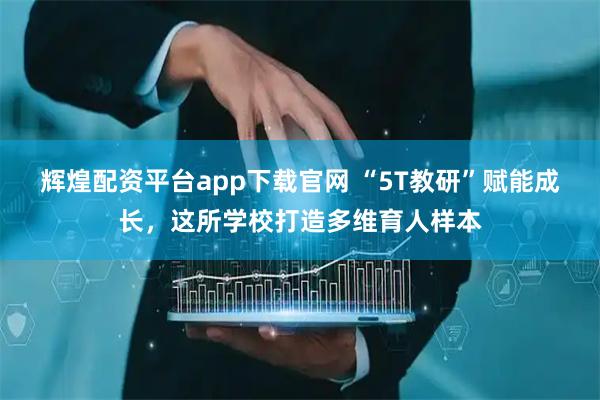 辉煌配资平台app下载官网 “5T教研”赋能成长，这所学校打造多维育人样本