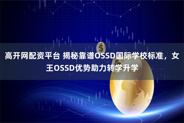 高开网配资平台 揭秘靠谱OSSD国际学校标准，女王OSSD优势助力转学升学