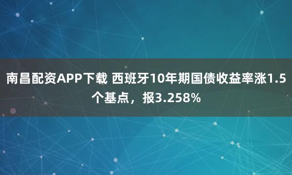 南昌配资APP下载 西班牙10年期国债收益率涨1.5个基点，报3.258%