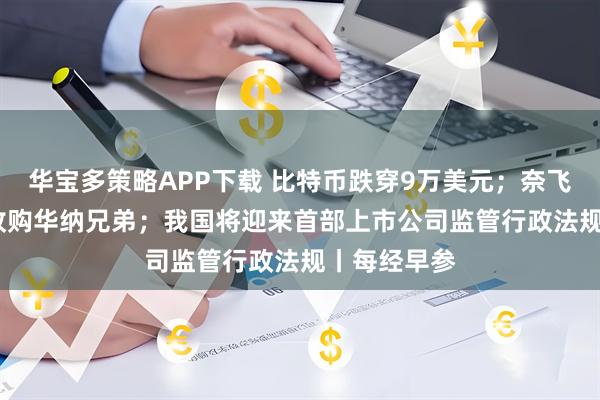 华宝多策略APP下载 比特币跌穿9万美元;奈飞5000亿元收购华纳兄弟;我国将迎来首部上市公司监管行政法规丨每经早参