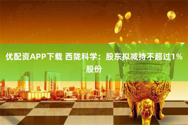 优配资APP下载 西陇科学:股东拟减持不超过1%股份