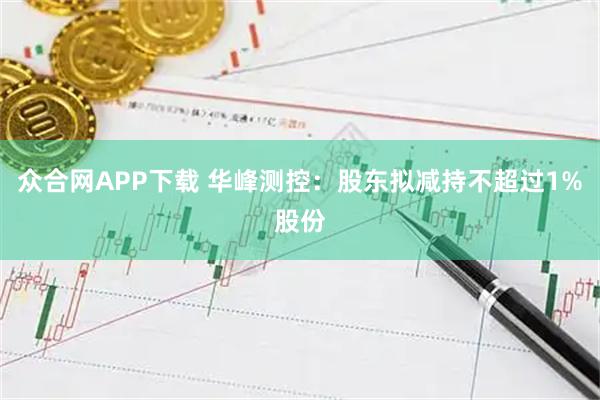 众合网APP下载 华峰测控:股东拟减持不超过1%股份