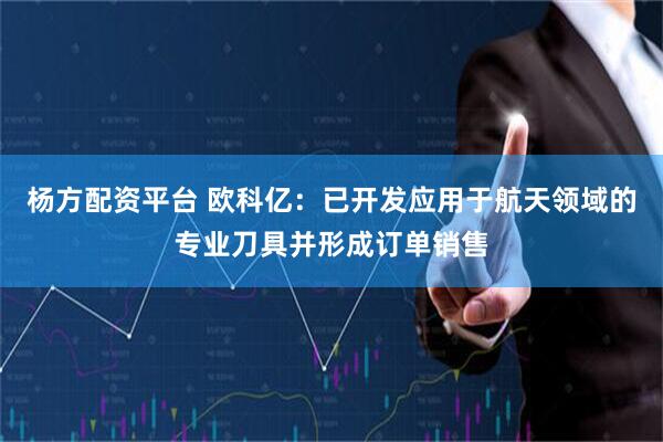 杨方配资平台 欧科亿：已开发应用于航天领域的专业刀具并形成订单销售