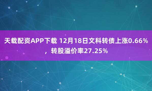 天载配资APP下载 12月18日文科转债上涨0.66%，转股溢价率27.25%