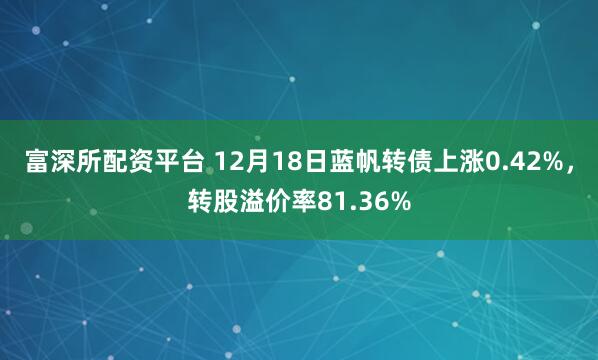 富深所配资平台 12月18日蓝帆转债上涨0.42%，转股溢价率81.36%
