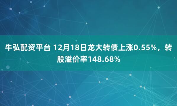 牛弘配资平台 12月18日龙大转债上涨0.55%，转股溢价率148.68%
