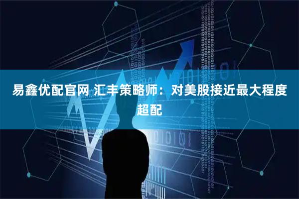 易鑫优配官网 汇丰策略师：对美股接近最大程度超配