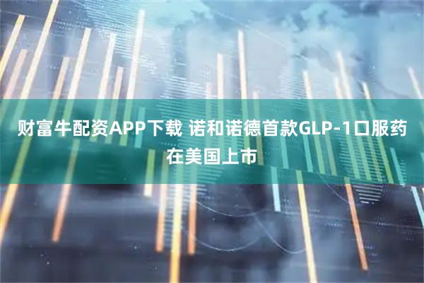 财富牛配资APP下载 诺和诺德首款GLP-1口服药在美国上市