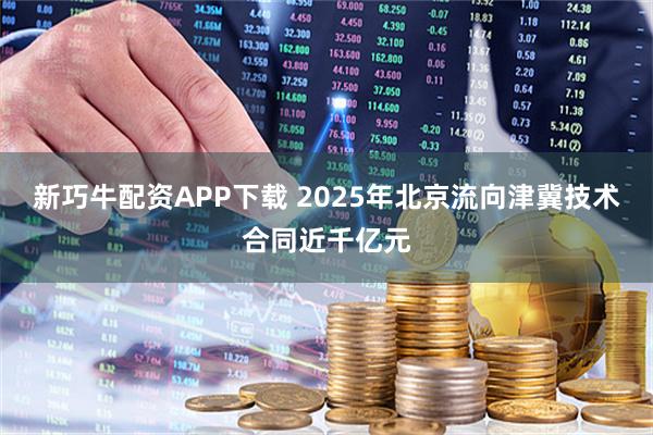 新巧牛配资APP下载 2025年北京流向津冀技术合同近千亿元