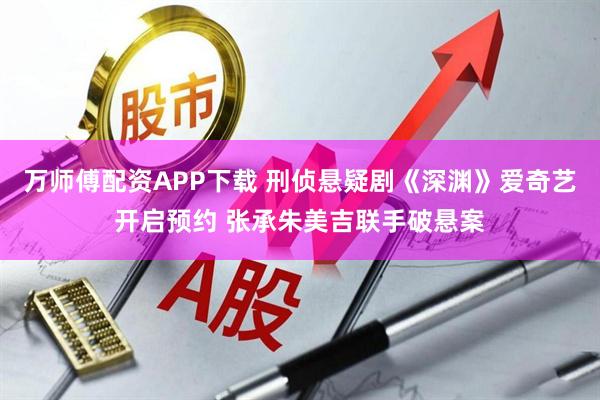 万师傅配资APP下载 刑侦悬疑剧《深渊》爱奇艺开启预约 张承朱美吉联手破悬案