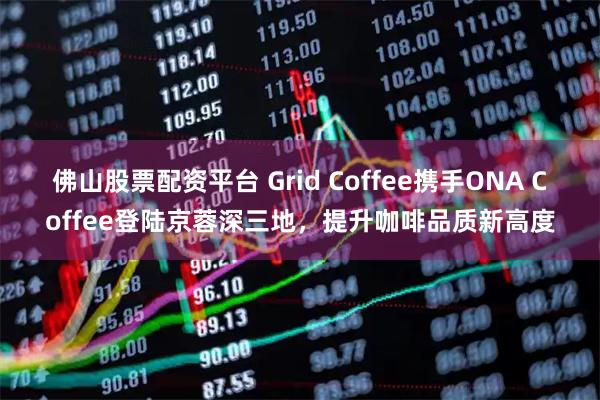 佛山股票配资平台 Grid Coffee携手ONA Coffee登陆京蓉深三地，提升咖啡品质新高度