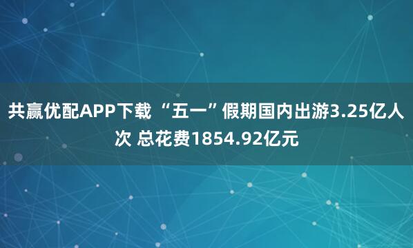共赢优配APP下载 “五一”假期国内出游3.25亿人次 总花费1854.92亿元