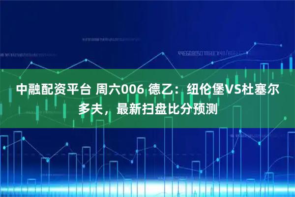 中融配资平台 周六006 德乙：纽伦堡VS杜塞尔多夫，最新扫盘比分预测
