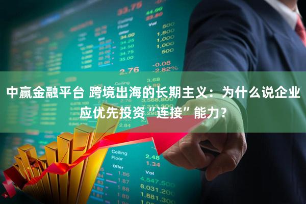 中赢金融平台 跨境出海的长期主义：为什么说企业应优先投资“连接”能力？
